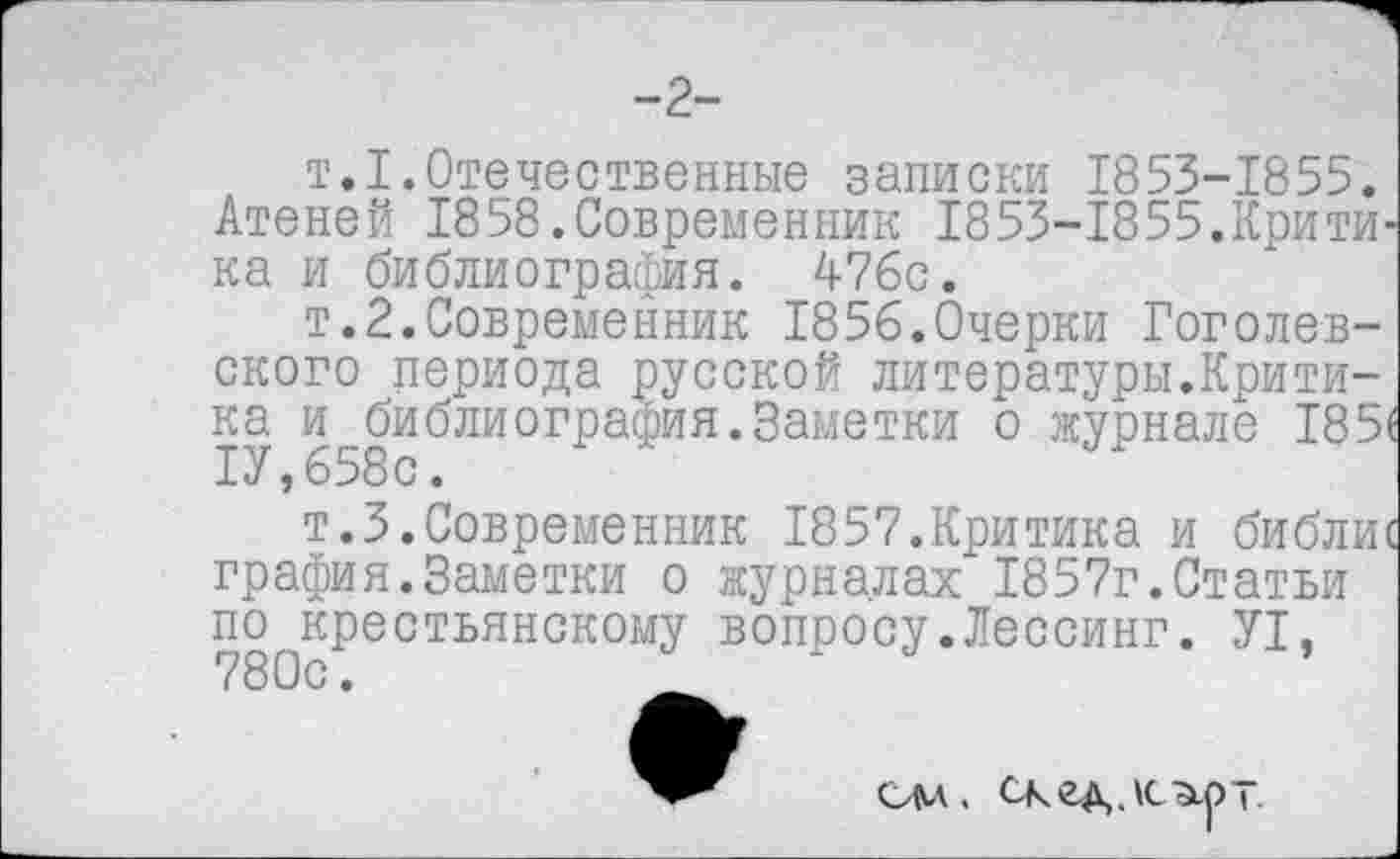 ﻿-2-
т.I.Отечественные записки 1853-1855. Атеней 1858.Современник 1853-1855.Критика и библиография. 476с.
т.2.Современник 1856.Очерки Гоголевского периода русской литературы.Критика и библиография.Заметки о журнале 185( 1У,658с.
т.З.Современник 1857.Критика и библис графия.Заметки о журналах 1857г.Статьи по крестьянскому вопросу.Лессинг. У1,